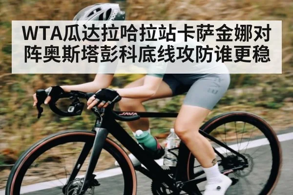 WTA瓜达拉哈拉站卡萨金娜对阵奥斯塔彭科底线攻防谁更稳 - kaiyun