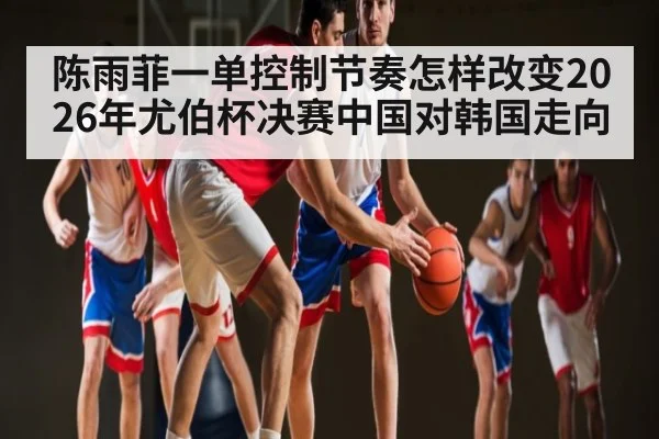 陈雨菲一单控制节奏怎样改变2026年尤伯杯决赛中国对韩国走向 - kaiyun