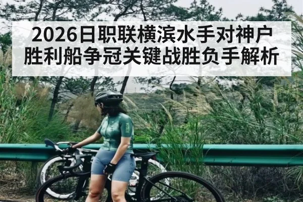 2026日职联横滨水手对神户胜利船争冠关键战胜负手解析 - kaiyun