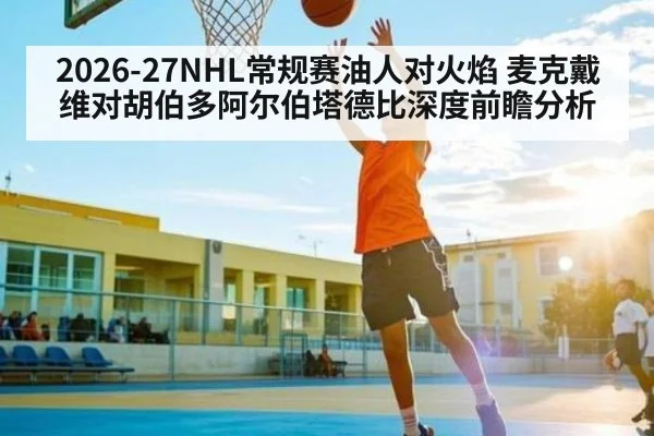 2026-27NHL常规赛油人对火焰 麦克戴维对胡伯多阿尔伯塔德比深度前瞻分析