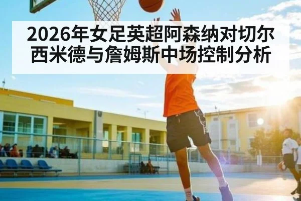 2026年女足英超阿森纳对切尔西米德与詹姆斯中场控制分析 - kaiyun