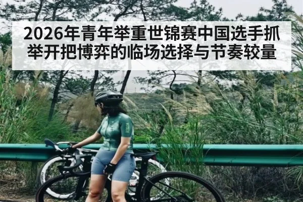2026年青年举重世锦赛中国选手抓举开把博弈的临场选择与节奏较量 - kaiyun