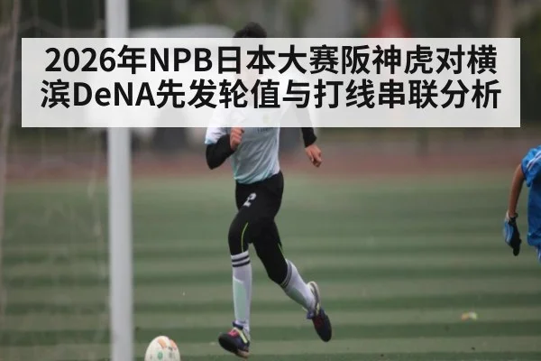 2026年NPB日本大赛阪神虎对横滨DeNA先发轮值与打线串联分析 - kaiyun